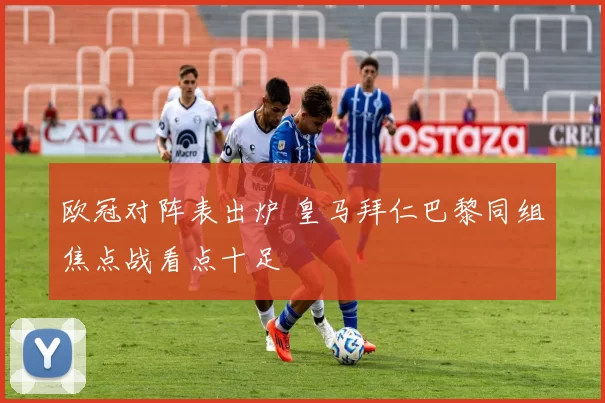 欧冠对阵表出炉 皇马拜仁巴黎同组焦点战看点十足