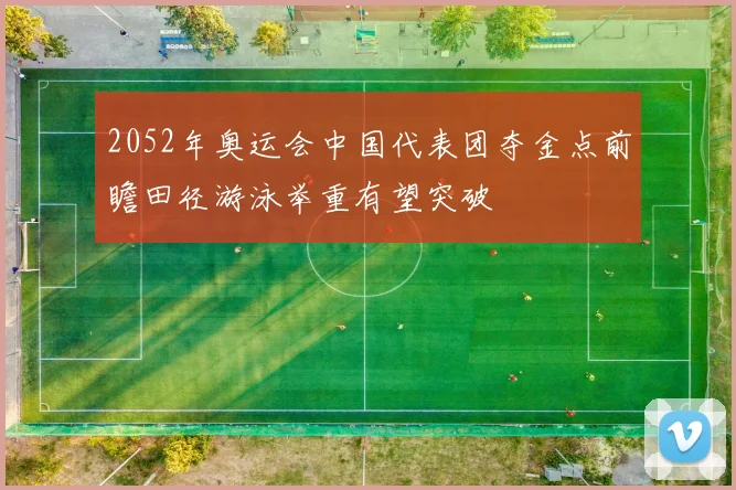 2052年奥运会中国代表团夺金点前瞻田径游泳举重有望突破