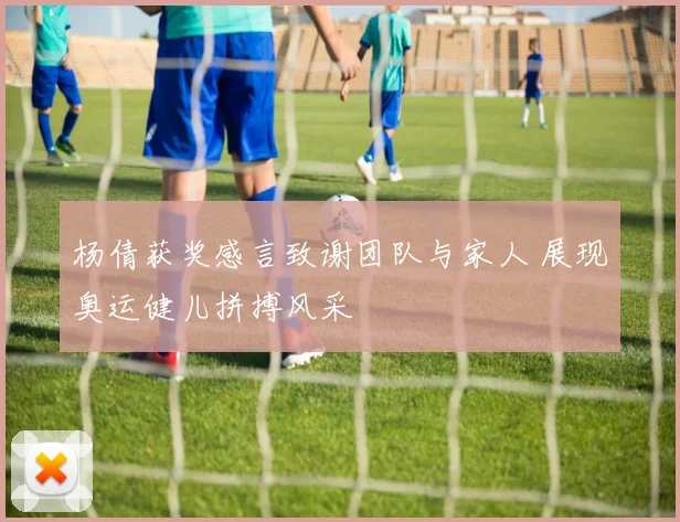 杨倩获奖感言致谢团队与家人 展现奥运健儿拼搏风采
