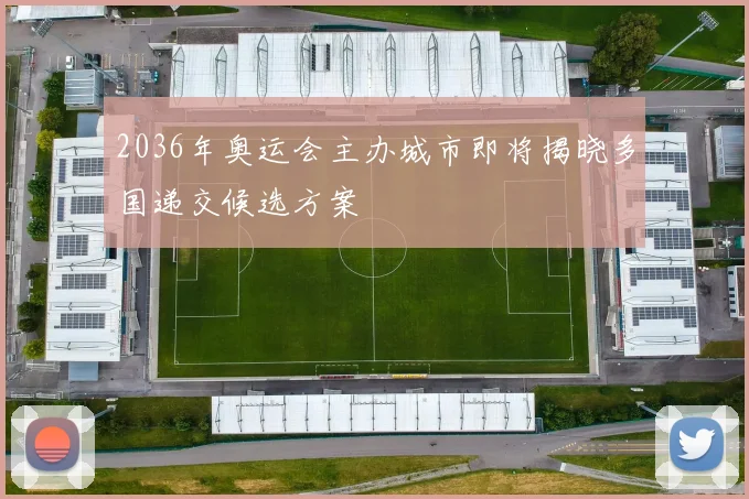 2036年奥运会主办城市即将揭晓多国递交候选方案