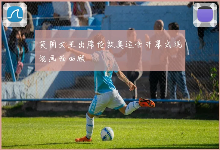 英国女王出席伦敦奥运会开幕式现场画面回顾