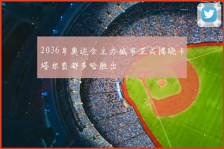2036年奥运会主办城市正式揭晓卡塔尔首都多哈胜出