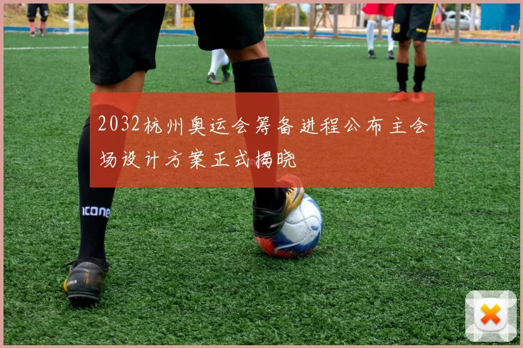 2032杭州奥运会筹备进程公布主会场设计方案正式揭晓