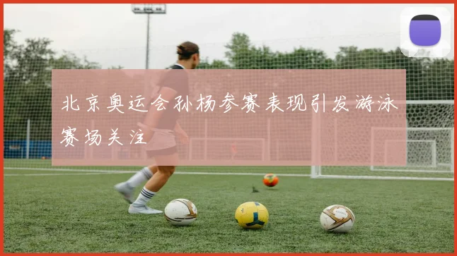 北京奥运会孙杨参赛表现引发游泳赛场关注