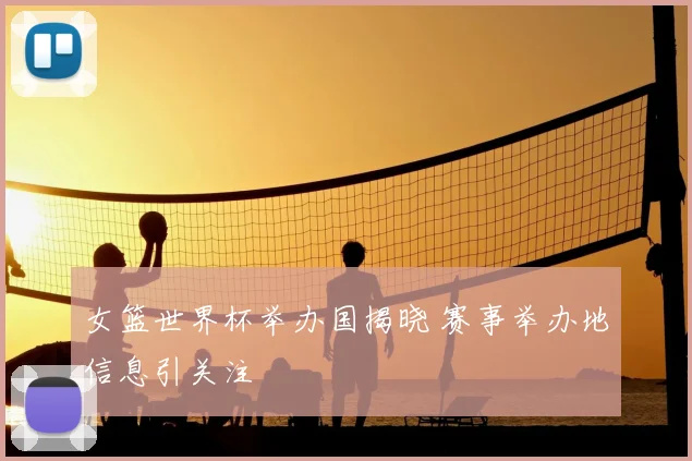 女篮世界杯举办国揭晓 赛事举办地信息引关注
