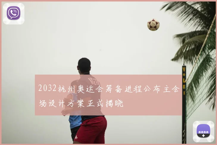 2032杭州奥运会筹备进程公布主会场设计方案正式揭晓
