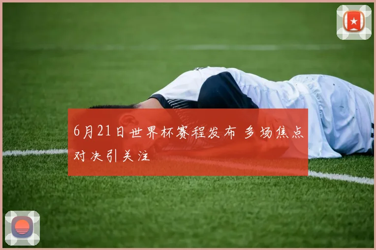 6月21日世界杯赛程发布 多场焦点对决引关注