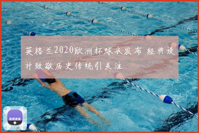 英格兰2020欧洲杯球衣发布 经典设计致敬历史传统引关注