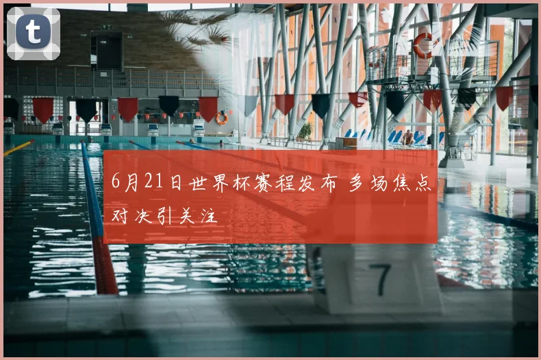 6月21日世界杯赛程发布 多场焦点对决引关注